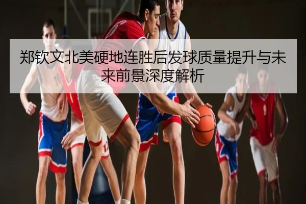 郑钦文北美硬地连胜后发球质量提升与未来前景深度解析