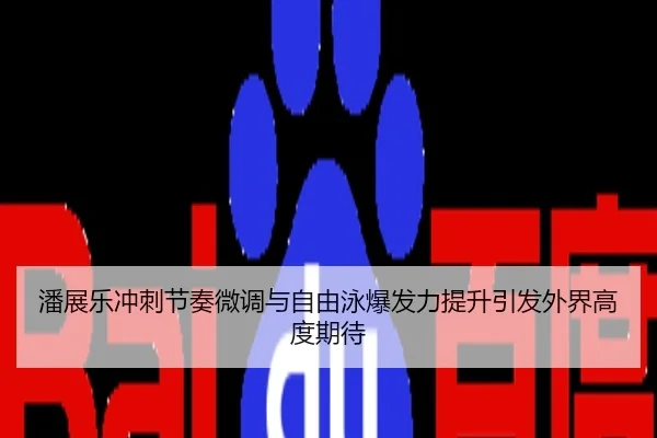 潘展乐冲刺节奏微调与自由泳爆发力提升引发外界高度期待