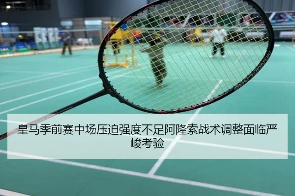 皇马季前赛中场压迫强度不足阿隆索战术调整面临严峻考验