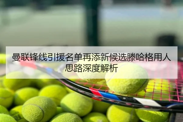 曼联锋线引援名单再添新候选滕哈格用人思路深度解析
