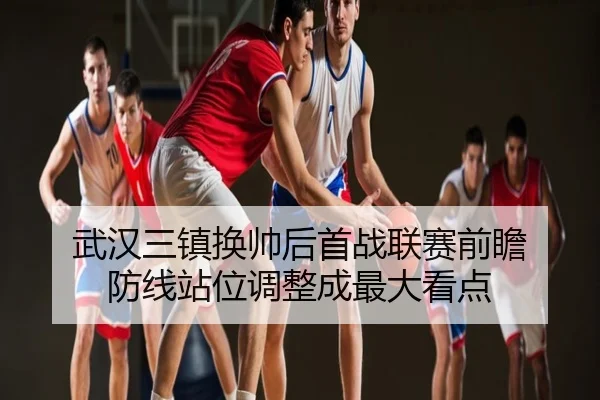 武汉三镇换帅后首战联赛前瞻 防线站位调整成最大看点