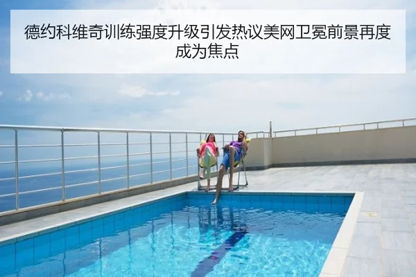 德约科维奇训练强度升级引发热议美网卫冕前景再度成为焦点