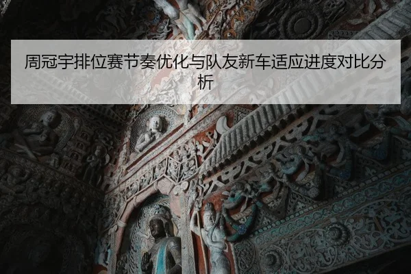 周冠宇排位赛节奏优化与队友新车适应进度对比分析
