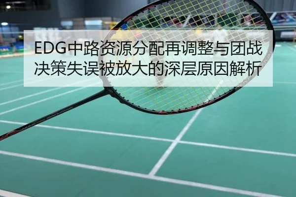 EDG中路资源分配再调整与团战决策失误被放大的深层原因解析