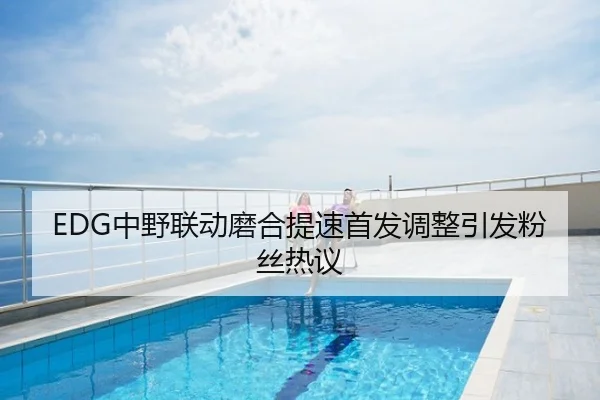 EDG中野联动磨合提速首发调整引发粉丝热议