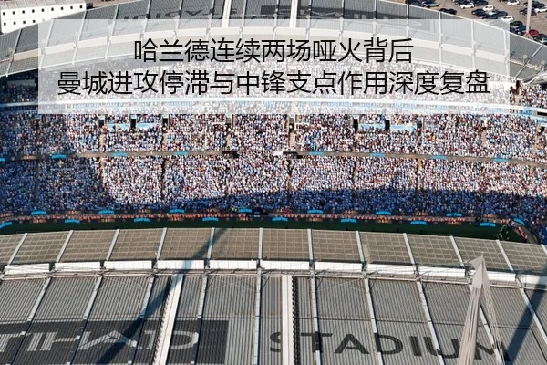 哈兰德连续两场哑火背后 曼城进攻停滞与中锋支点作用深度复盘