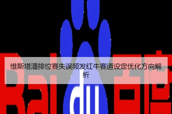 维斯塔潘排位赛失误频发红牛赛道设定优化方向解析