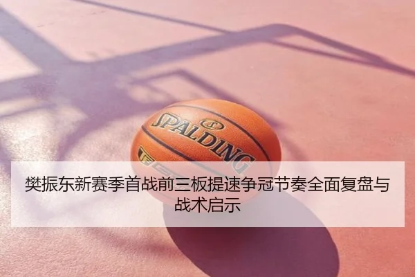 樊振东新赛季首战前三板提速争冠节奏全面复盘与战术启示